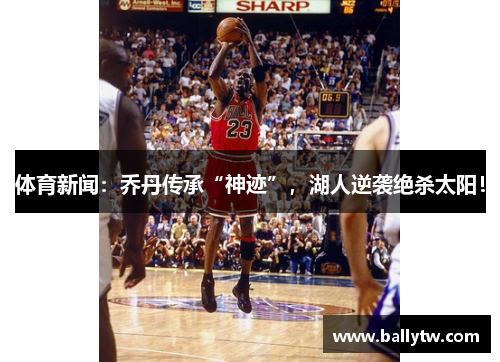 体育新闻：乔丹传承“神迹”，湖人逆袭绝杀太阳！